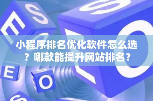 小程序排名优化软件怎么选？哪款能提升网站排名？